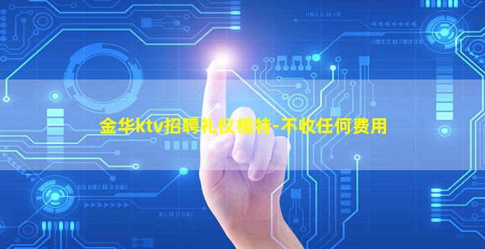 金华ktv招聘礼仪模特-不收任何费用