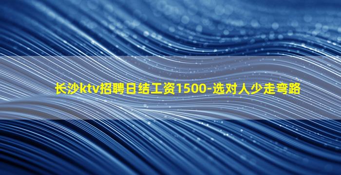 长沙ktv招聘日结工资1500-选对人少走弯路